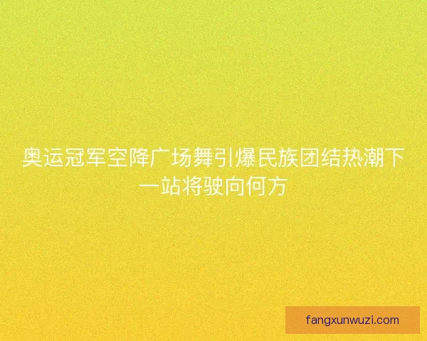 奥运冠军空降广场舞引爆民族团结热潮下一站将驶向何方