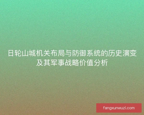 日轮山城机关布局与防御系统的历史演变及其军事战略价值分析