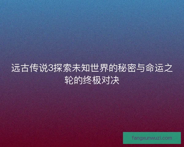 远古传说3探索未知世界的秘密与命运之轮的终极对决